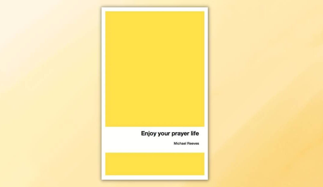 Book Response: Enjoy Your Prayer Life by Michael Reeves